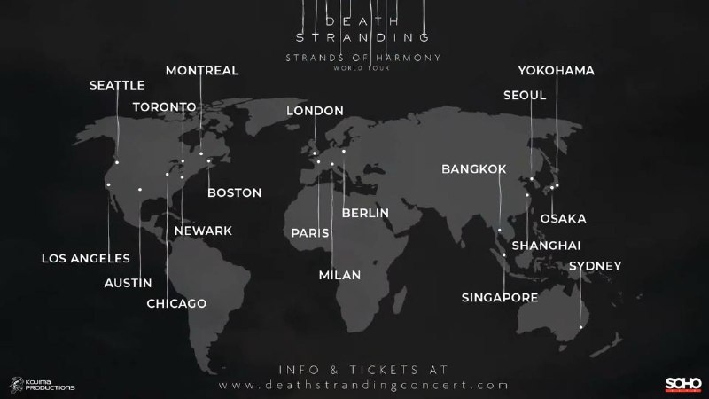 《死亡搁浅》系列音乐会“和谐之链世界巡演（STRANDS OF HARMONYS WORLD TOUR）”日程安排官宣，将从3月12日开始售票：2025年11月8日 – 悉尼 2025年11月16日 – 伦敦 2025年11月22日 – 洛杉矶 2025年11月28日 - 上海 2025年11月30日 – 曼谷 2025年12月2日 – 新加坡 2025年12月6日 – 首尔 2025年12月13日 – 纽瓦克 2026年1月15日 – 柏林 2026年1月17日 – 巴黎 2026年1月19日 – 米兰 2026年2月4日 – 西雅图 2026年2月7日 – 芝加哥 2026年2月23日 - 横浜 2026年2月28日 - 大阪 2026年3月7日 – 奥斯汀 2026年3月9日 – 波士顿 2026年3月26日 – 蒙特利尔 2026年3月28日 – 多伦多《死亡搁浅》系列音乐会“和谐之链世界巡演（STRANDS OF HARMONYS WORLD TOUR）”日程安排官宣，将从3月12日开始售票：2025年11月8日 – 悉尼 2025年11月16日 – 伦敦 2025年11月22日 – 洛杉矶 2025年11月28日 - 上海 2025年11月30日 – 曼谷 2025年12月2日 – 新加坡 2025年12月6日 – 首尔 2025年12月13日 – 纽瓦克 2026年1月15日 – 柏林 2026年1月17日 – 巴黎 2026年1月19日 – 米兰 2026年2月4日 – 西雅图 2026年2月7日 – 芝加哥 2026年2月23日 - 横浜 2026年2月28日 - 大阪 2026年3月7日 – 奥斯汀 2026年3月9日 – 波士顿 2026年3月26日 – 蒙特利尔 2026年3月28日 – 多伦多
